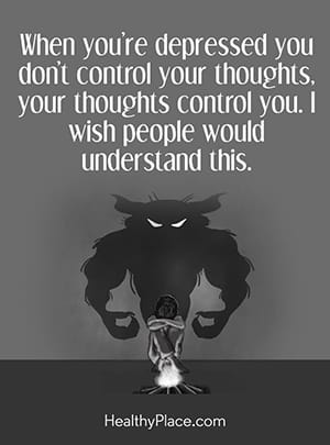 When you’re depressed you don’t control your thoughts, your thoughts control you. I wish people would understand this.